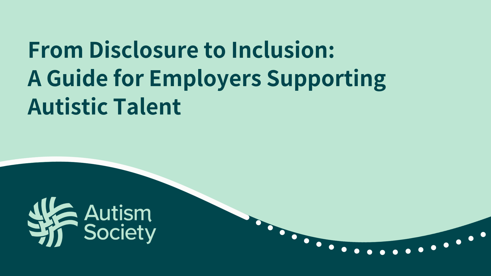 "From Disclosure to Inclusion: A Guide for Employers Supporting Autistic Talent" is written in bold dark teal text on a light green background. Below the title, the Autism Society logo is displayed in the bottom left corner, featuring a stylized knot symbol beside the organization's name in dark teal text. The design includes a curved wave at the bottom, dividing the light green top section from the dark teal lower section with a white dotted line running along the curve.